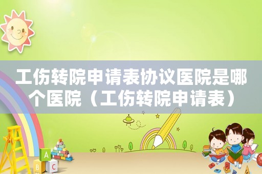 工傷轉院申請表協議醫院是哪個醫院（工傷轉院申請表）