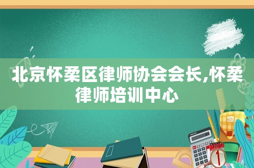 北京懷柔區律師協會會長,懷柔律師培訓中心