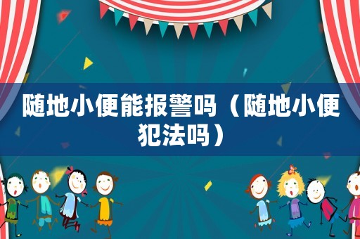 隨地小便能報警嗎（隨地小便犯法嗎）