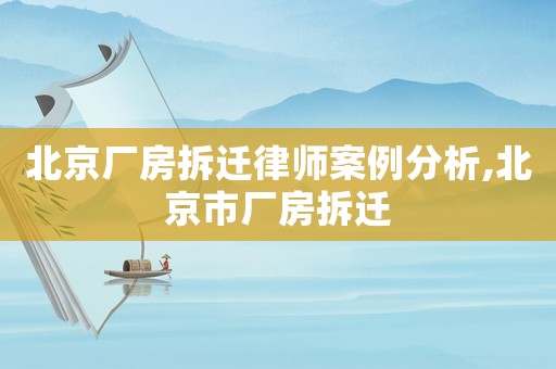 北京廠房拆遷律師案例分析,北京市廠房拆遷