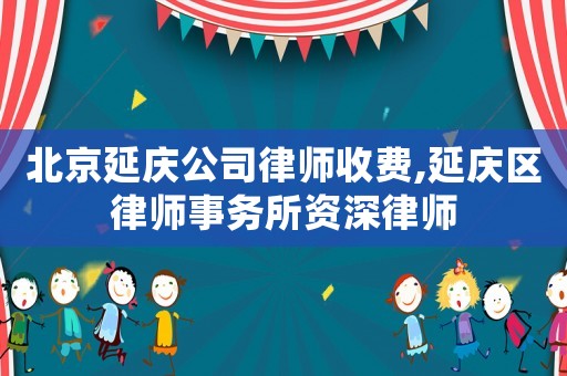 北京延慶公司律師收費,延慶區律師事務所資深律師