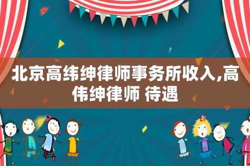 北京高緯紳律師事務(wù)所收入,高偉紳律師 待遇