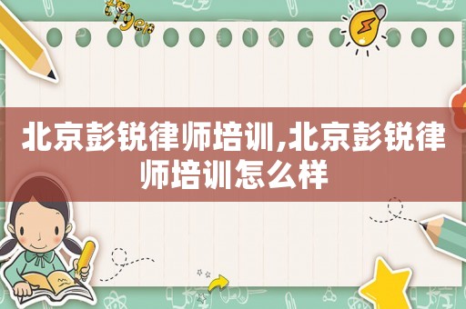 北京彭銳律師培訓,北京彭銳律師培訓怎么樣