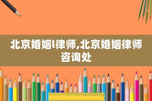 北京婚姻l律師,北京婚姻律師咨詢處