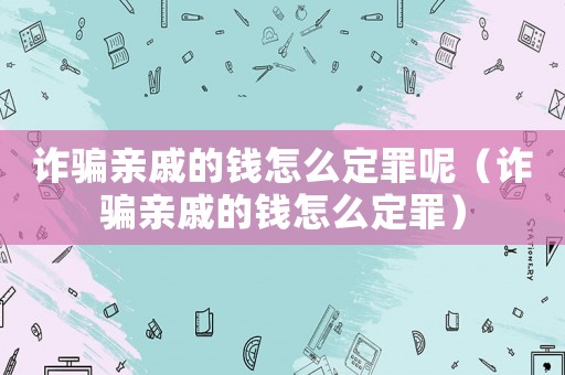 詐騙親戚的錢怎么定罪呢（詐騙親戚的錢怎么定罪）
