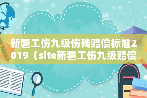 新疆工傷九級傷殘賠償標準2019（site新疆工傷九級賠償）