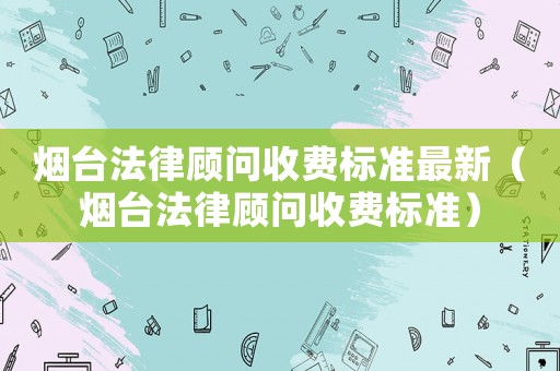 煙臺法律顧問收費標(biāo)準(zhǔn)最新（煙臺法律顧問收費標(biāo)準(zhǔn)）