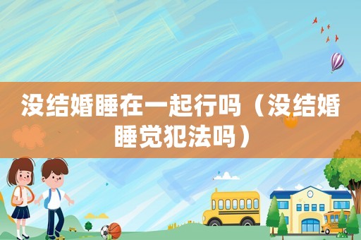 沒結婚睡在一起行嗎（沒結婚睡覺犯法嗎）