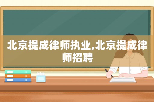 北京提成律師執業,北京提成律師招聘