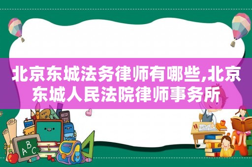 北京東城法務律師有哪些,北京東城人民法院律師事務所