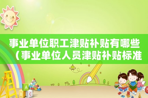 事業(yè)單位職工津貼補(bǔ)貼有哪些（事業(yè)單位人員津貼補(bǔ)貼標(biāo)準(zhǔn)）
