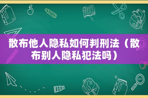 散布他人隱私如何判刑法（散布別人隱私犯法嗎）