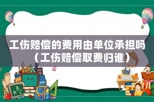 工傷賠償?shù)馁M用由單位承擔嗎（工傷賠償取費歸誰）