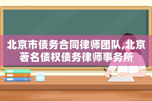 北京市債務合同律師團隊,北京著名債權債務律師事務所