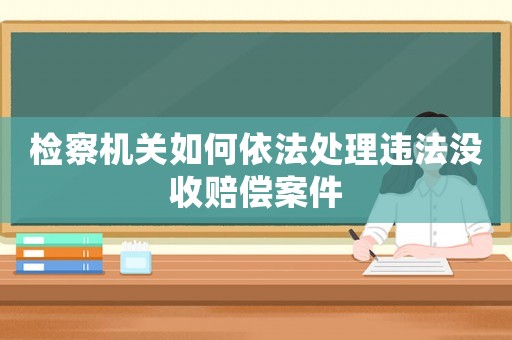 檢察機關如何依法處理違法沒收賠償案件