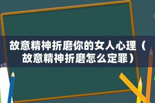 故意精神折磨你的女人心理（故意精神折磨怎么定罪）