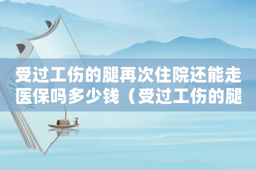 受過工傷的腿再次住院還能走醫保嗎多少錢（受過工傷的腿再次住院還能走醫保嗎）