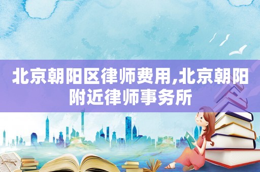 北京朝陽區(qū)律師費用,北京朝陽附近律師事務(wù)所