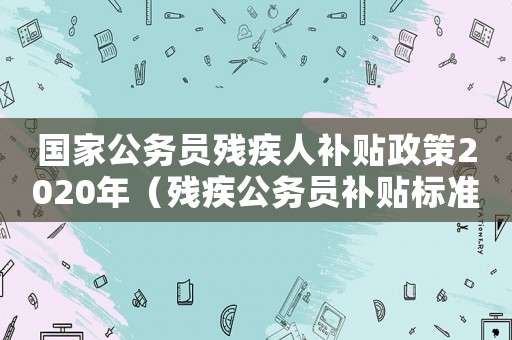 國家公務員殘疾人補貼政策2020年（殘疾公務員補貼標準2015）