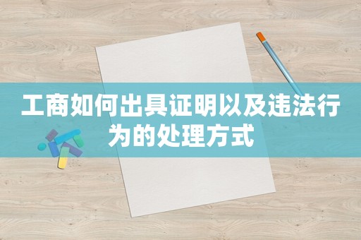 工商如何出具證明以及違法行為的處理方式