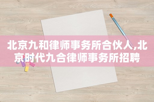 北京九和律師事務所合伙人,北京時代九合律師事務所招聘