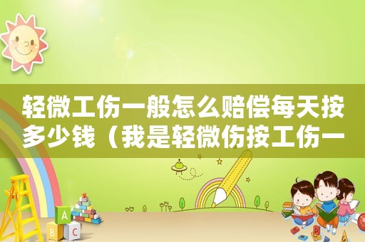 輕微工傷一般怎么賠償每天按多少錢（我是輕微傷按工傷一般賠償多少錢）