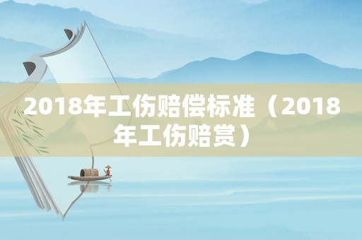 2018年工傷賠償標準（2018年工傷賠賞）