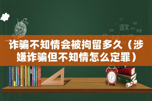 詐騙不知情會(huì)被拘留多久（涉嫌詐騙但不知情怎么定罪）