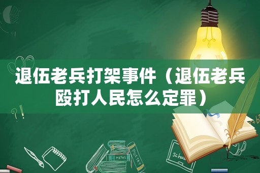 退伍老兵打架事件（退伍老兵毆打人民怎么定罪）