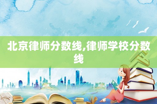 北京律師分?jǐn)?shù)線,律師學(xué)校分?jǐn)?shù)線