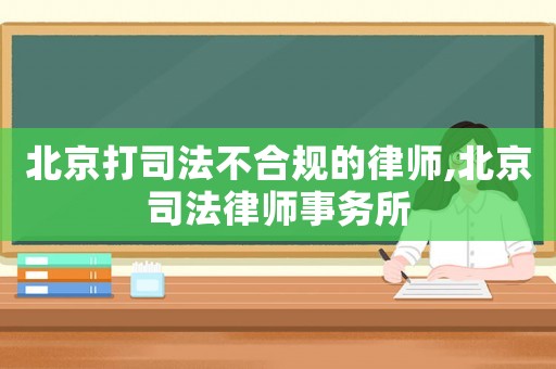 北京打司法不合規(guī)的律師,北京司法律師事務(wù)所