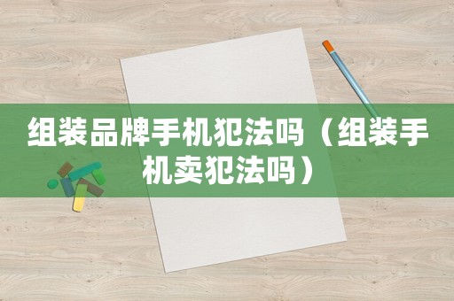 組裝品牌手機犯法嗎（組裝手機賣犯法嗎）
