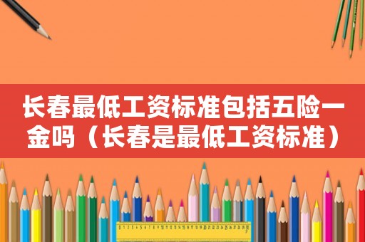 長(zhǎng)春最低工資標(biāo)準(zhǔn)包括五險(xiǎn)一金嗎（長(zhǎng)春是最低工資標(biāo)準(zhǔn)）