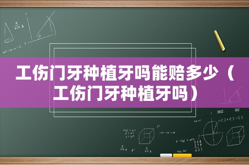 工傷門牙種植牙嗎能賠多少（工傷門牙種植牙嗎）
