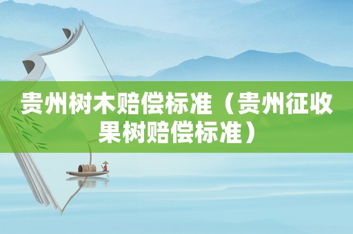 貴州樹(shù)木賠償標(biāo)準(zhǔn)（貴州征收果樹(shù)賠償標(biāo)準(zhǔn)）