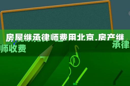 房屋繼承律師費用北京,房產繼承律師收費