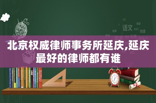 北京權威律師事務所延慶,延慶最好的律師都有誰