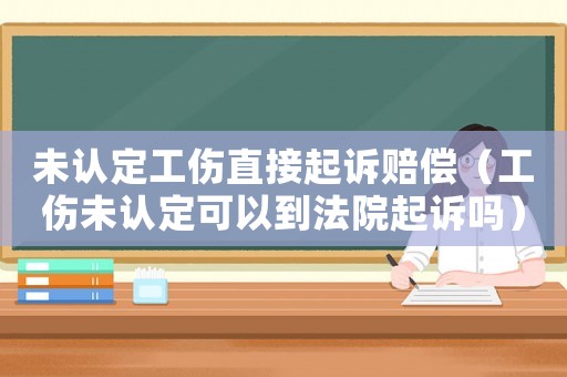 未認(rèn)定工傷直接起訴賠償（工傷未認(rèn)定可以到法院起訴嗎）