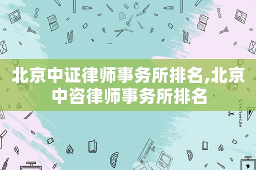 北京中證律師事務所排名,北京中咨律師事務所排名