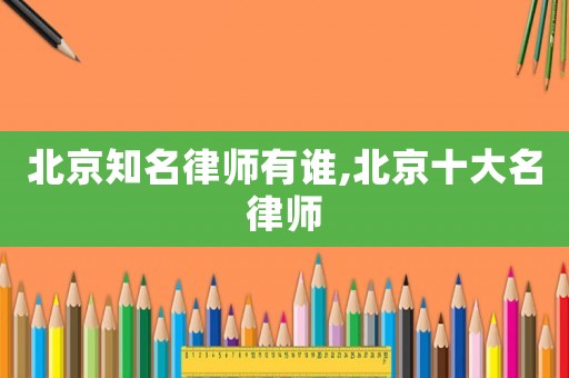 北京知名律師有誰,北京十大名律師
