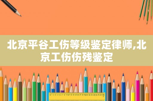 北京平谷工傷等級鑒定律師,北京工傷傷殘鑒定