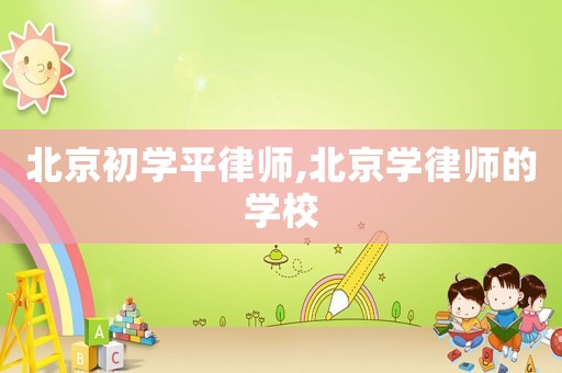 北京初學平律師,北京學律師的學校