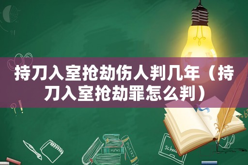 持刀入室搶劫傷人判幾年（持刀入室搶劫罪怎么判）