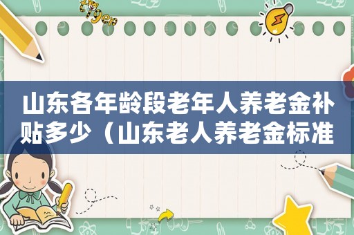山東各年齡段老年人養老金補貼多少（山東老人養老金標準）