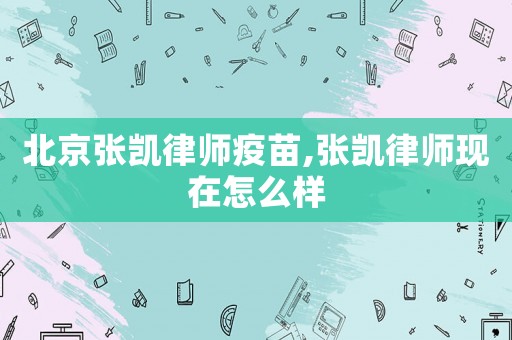 北京張凱律師疫苗,張凱律師現在怎么樣