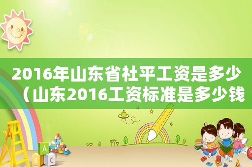 2016年山東省社平工資是多少（山東2016工資標(biāo)準(zhǔn)是多少錢一個(gè)月）