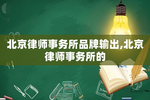 北京律師事務(wù)所品牌輸出,北京律師事務(wù)所的