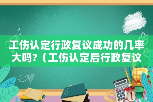 工傷認定行政復議成功的幾率大嗎?（工傷認定后行政復議被推翻）