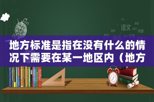 地方標(biāo)準(zhǔn)是指在沒有什么的情況下需要在某一地區(qū)內(nèi)（地方標(biāo)準(zhǔn)是指在沒有）
