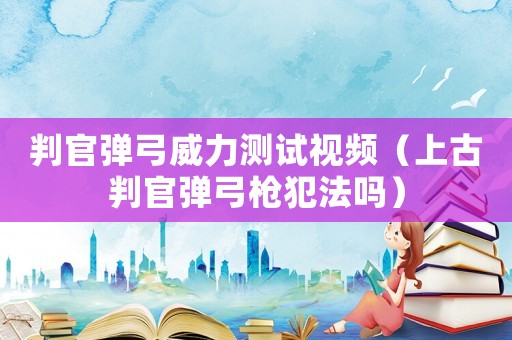 判官彈弓威力測試視頻（上古判官彈弓槍犯法嗎）